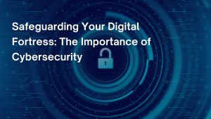 Safeguarding Your Digital Fortress The Importance of Cybersecurity